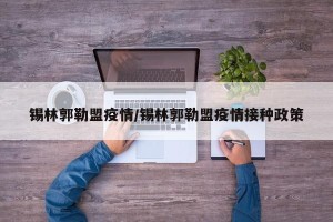 锡林郭勒盟疫情/锡林郭勒盟疫情接种政策