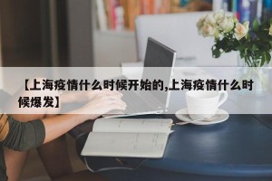 【上海疫情什么时候开始的,上海疫情什么时候爆发】