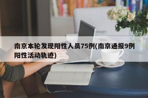 南京本轮发现阳性人员75例(南京通报9例阳性活动轨迹)