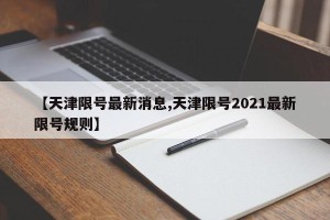 【天津限号最新消息,天津限号2021最新限号规则】