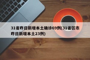 31省昨日新增本土确诊69例(31省区市昨日新增本土23例)