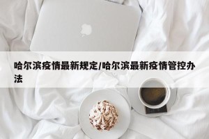 哈尔滨疫情最新规定/哈尔滨最新疫情管控办法