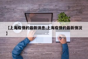 【上海疫情的最新消息,上海疫情的最新情况】