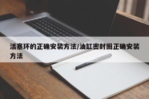 活塞环的正确安装方法/油缸密封圈正确安装方法