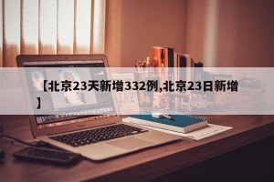 【北京23天新增332例,北京23日新增】