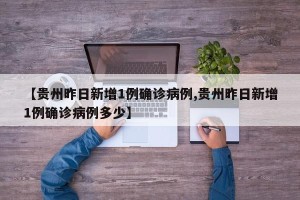 【贵州昨日新增1例确诊病例,贵州昨日新增1例确诊病例多少】