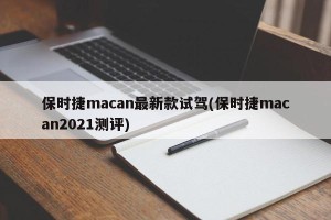 保时捷macan最新款试驾(保时捷macan2021测评)