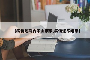 【疫情短期内不会结束,疫情还不结束】