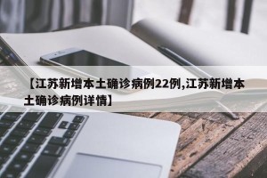 【江苏新增本土确诊病例22例,江苏新增本土确诊病例详情】