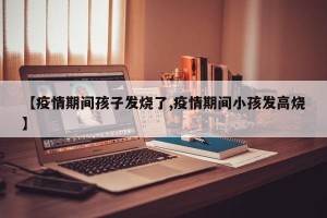 【疫情期间孩子发烧了,疫情期间小孩发高烧】
