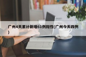 广州4天累计新增61例阳性(广州今天四例)