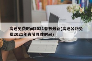 高速免费时间2021春节最新(高速公路免费2021年春节具体时间)