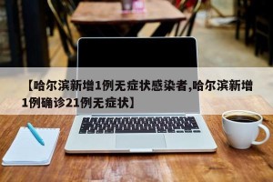【哈尔滨新增1例无症状感染者,哈尔滨新增1例确诊21例无症状】
