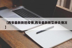 【西安最新新冠疫情,西安最新新型肺炎情况】