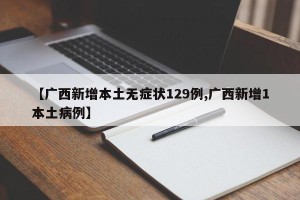 【广西新增本土无症状129例,广西新增1本土病例】