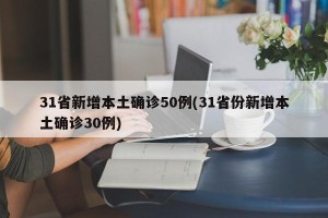 31省新增本土确诊50例(31省份新增本土确诊30例)