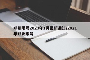 郑州限号2023年1月最新通知/2821年郑州限号
