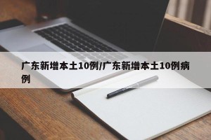 广东新增本土10例/广东新增本土10例病例