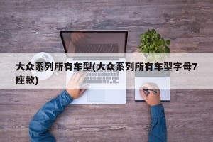 大众系列所有车型(大众系列所有车型字母7座款)