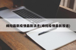 绵阳最新疫情最新消息(绵阳疫情最新报道)