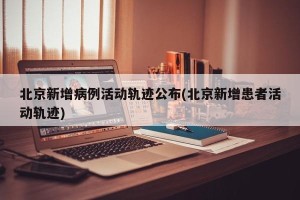 北京新增病例活动轨迹公布(北京新增患者活动轨迹)