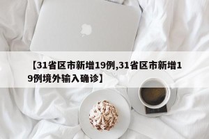 【31省区市新增19例,31省区市新增19例境外输入确诊】