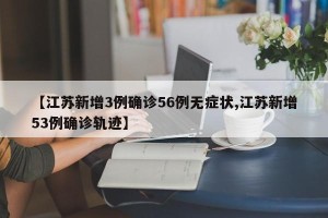 【江苏新增3例确诊56例无症状,江苏新增53例确诊轨迹】