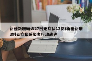 新疆新增确诊27例无症状12例/新疆新增3例无症状感染者行动轨迹
