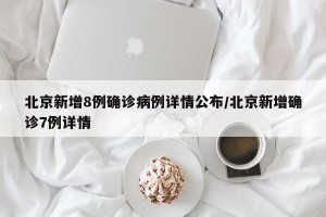 北京新增8例确诊病例详情公布/北京新增确诊7例详情