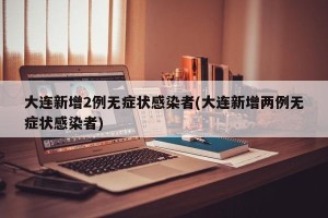大连新增2例无症状感染者(大连新增两例无症状感染者)