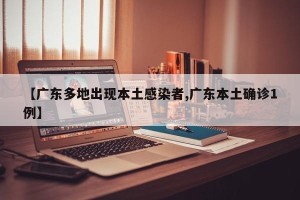 【广东多地出现本土感染者,广东本土确诊1例】