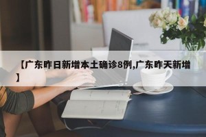 【广东昨日新增本土确诊8例,广东昨天新增】
