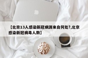 【北京13人感染新冠病源来自何处?,北京感染新冠病毒人数】