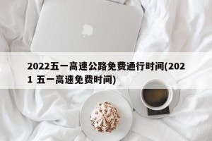 2022五一高速公路免费通行时间(2021 五一高速免费时间)