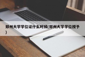 郑州大学学位证什么时候(郑州大学学位授予)