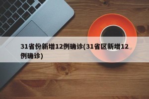 31省份新增12例确诊(31省区新增12例确诊)