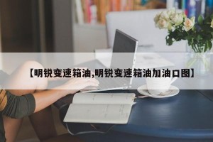 【明锐变速箱油,明锐变速箱油加油口图】