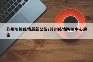 苏州防控疫情最新公告/苏州疫情防控中心通告