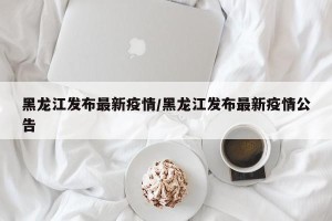 黑龙江发布最新疫情/黑龙江发布最新疫情公告