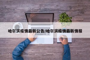 哈尔滨疫情最新公告/哈尔滨疫情最新情报