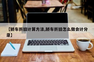 【轿车折旧计算方法,轿车折旧怎么做会计分录】