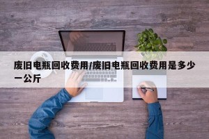 废旧电瓶回收费用/废旧电瓶回收费用是多少一公斤